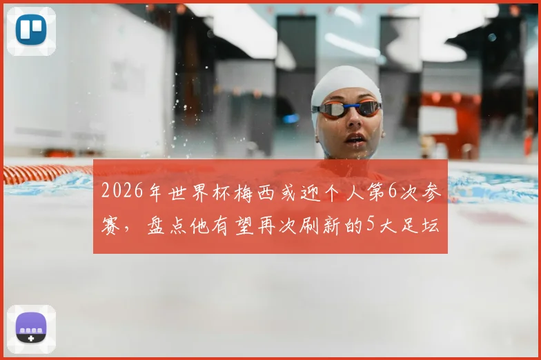 2026年世界杯梅西或迎个人第6次参赛，盘点他有望再次刷新的5大足坛历史纪录