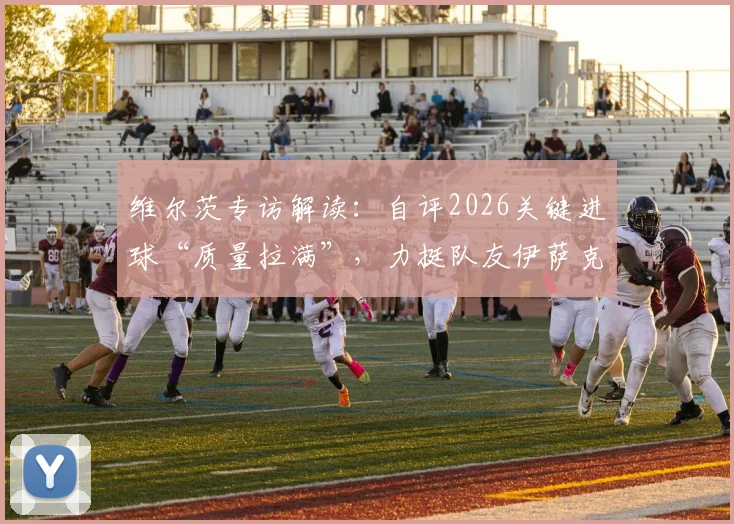 维尔茨专访解读:自评2026关键进球“质量拉满”,力挺队友伊萨克开启持续进球模式
