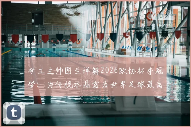 矿工主帅图兰详解2026欧协杯夺冠梦:为何视水晶宫为世界足球最高水平标杆,附战术展望与前景分析