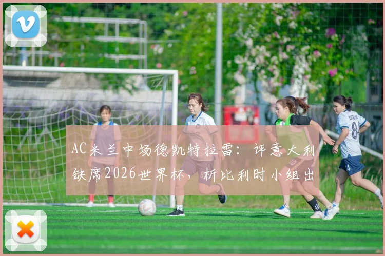 AC米兰中场德凯特拉雷：评意大利缺席2026世界杯，析比利时小组出线关键战