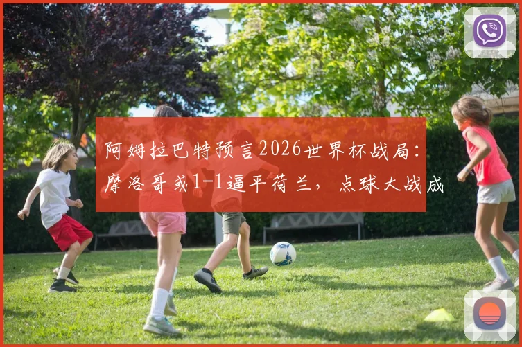 阿姆拉巴特预言2026世界杯战局：摩洛哥或1-1逼平荷兰，点球大战成为晋级关键看点
