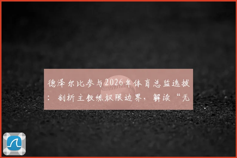 德泽尔比参与2026年体育总监选拔:剖析主教练权限边界,解读“无否决权”对球队未来建设的深远影响