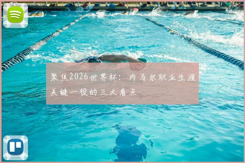聚焦2026世界杯:内马尔职业生涯关键一役的三大看点