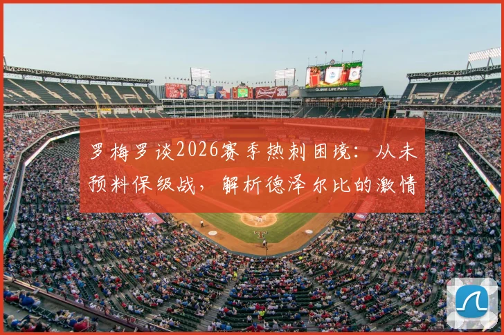 罗梅罗谈2026赛季热刺困境：从未预料保级战，解析德泽尔比的激情与战术智慧