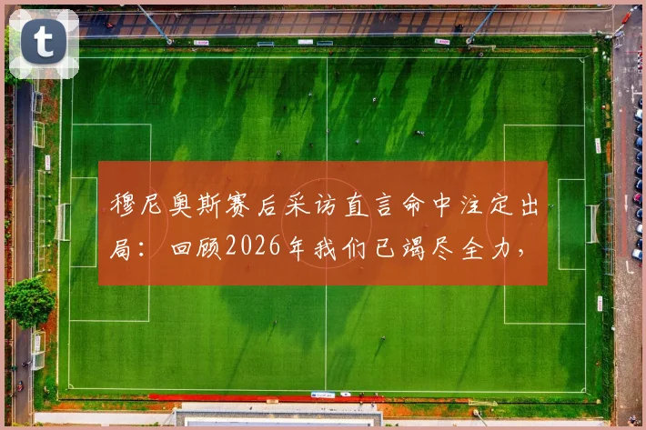 穆尼奥斯赛后采访直言命中注定出局：回顾2026年我们已竭尽全力，球迷热议无可指责的真实原因