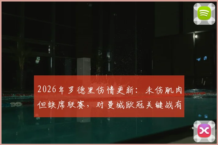 2026年罗德里伤情更新：未伤肌肉但缺席联赛，对曼城欧冠关键战有何影响？缺席场次及替代者分析