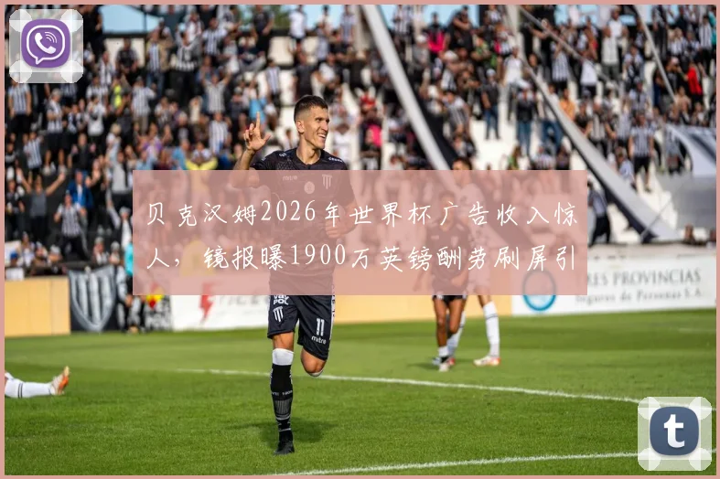 贝克汉姆2026年世界杯广告收入惊人，镜报曝1900万英镑酬劳刷屏引热议