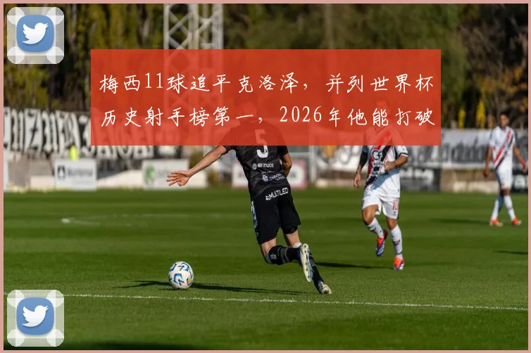梅西11球追平克洛泽，并列世界杯历史射手榜第一，2026年他能打破纪录吗？姆巴佩排名升至并列第4