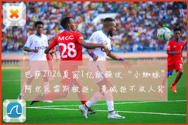 巴萨2026夏窗1亿欧强攻“小蜘蛛”阿尔瓦雷斯被拒,曼城拒不放人背后原因深度探讨