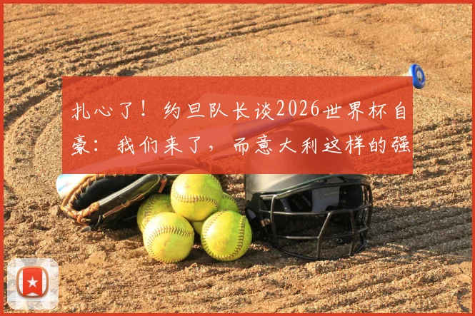 扎心了！约旦队长谈2026世界杯自豪：我们来了，而意大利这样的强队却缺席