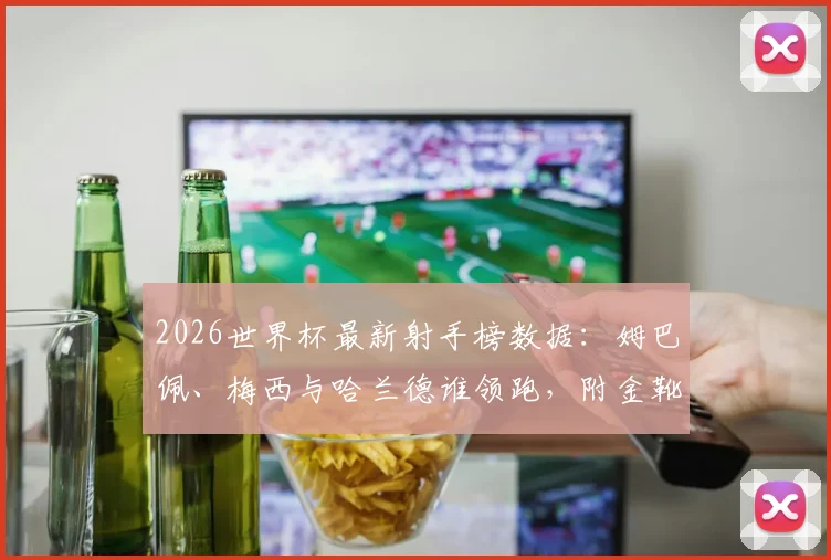 2026世界杯最新射手榜数据：姆巴佩、梅西与哈兰德谁领跑，附金靴争夺战完整分析