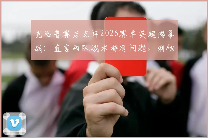 克洛普赛后点评2026赛季英超揭幕战：直言两队战术都有问题，利物浦状态慢热成因分析