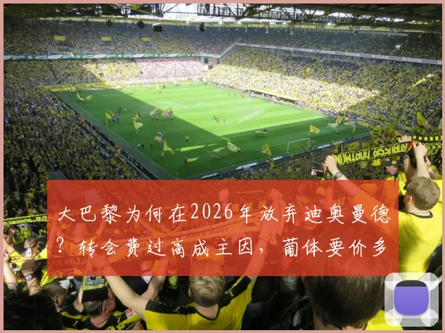 大巴黎为何在2026年放弃迪奥曼德？转会费过高成主因，葡体要价多少是关键
