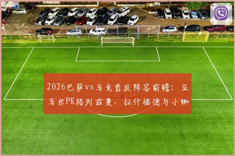 2026巴萨vs马竞首发阵容前瞻：亚马尔PK格列兹曼，拉什福德与小蜘蛛阿尔瓦雷斯关键对决，历史战绩分析