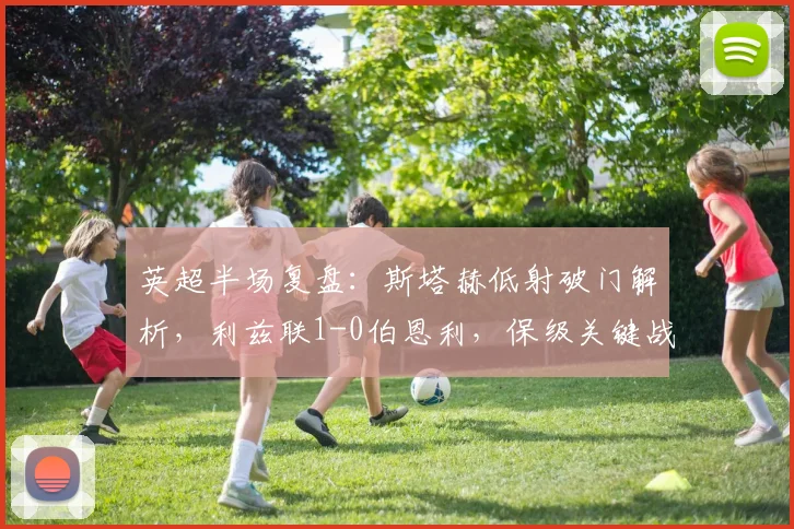 英超半场复盘:斯塔赫低射破门解析,利兹联1-0伯恩利,保级关键战半场数据与战术拆解