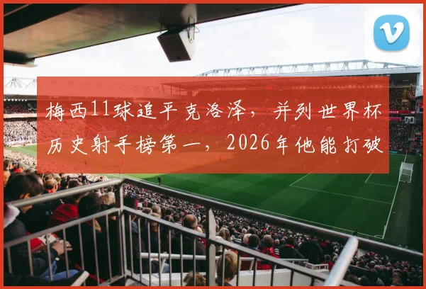 梅西11球追平克洛泽,并列世界杯历史射手榜第一,2026年他能打破纪录吗?姆巴佩排名升至并列第4