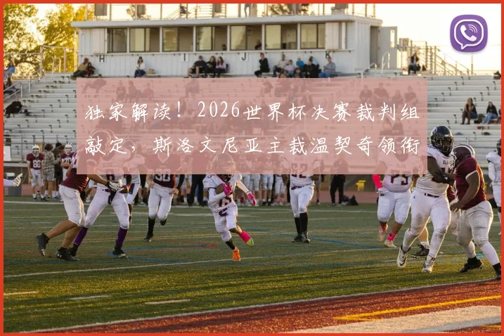 独家解读!2026世界杯决赛裁判组敲定,斯洛文尼亚主裁温契奇领衔,他的执法风格与往届决赛对比