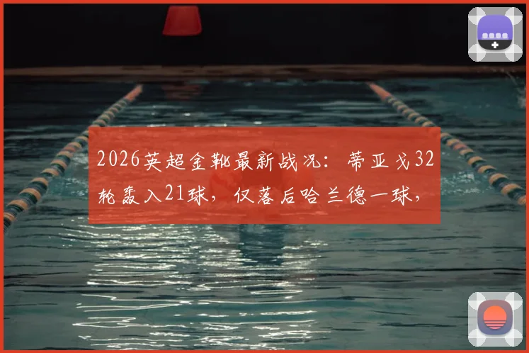 2026英超金靴最新战况：蒂亚戈32轮轰入21球，仅落后哈兰德一球，终极悬念解读