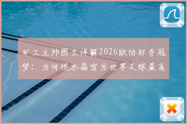 矿工主帅图兰详解2026欧协杯夺冠梦：为何视水晶宫为世界足球最高水平标杆，附战术展望与前景分析