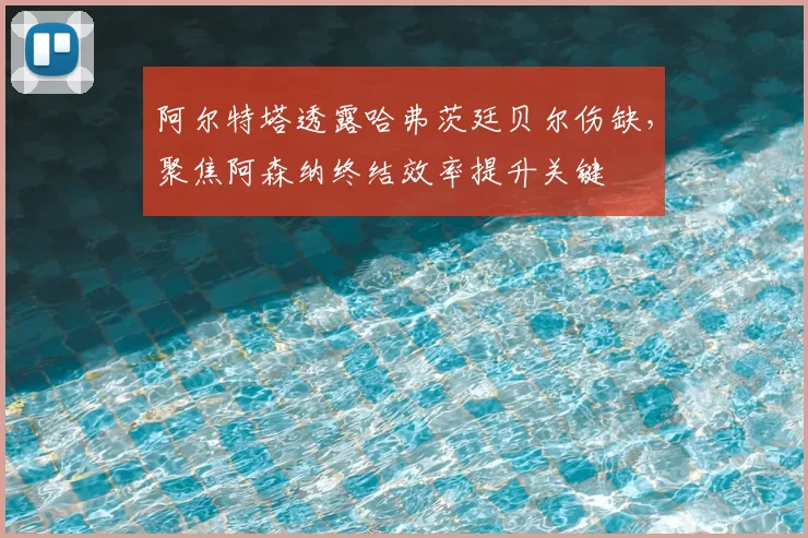 阿尔特塔透露哈弗茨廷贝尔伤缺,聚焦阿森纳终结效率提升关键
