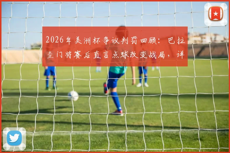 2026年美洲杯争议判罚回顾：巴拉圭门将赛后直言点球改变战局，详解足球点球规则与门将安东尼·席尔瓦生涯