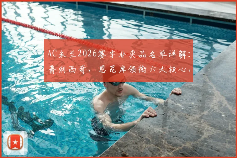 AC米兰2026赛季非卖品名单详解：普利西奇、恩昆库领衔六大核心，球队未来建队计划浮出水面