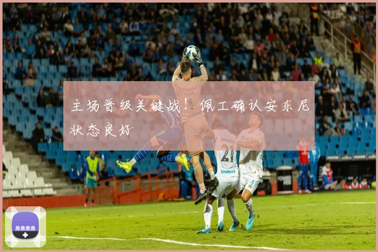 主场晋级关键战！佩工确认安东尼状态良好