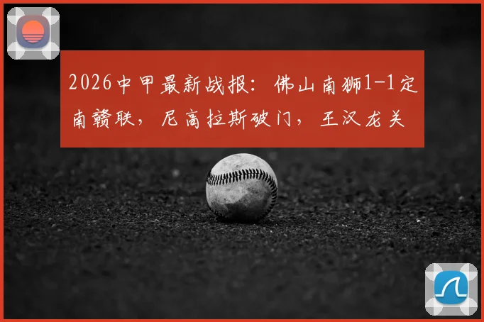 2026中甲最新战报:佛山南狮1-1定南赣联,尼高拉斯破门,王汉龙关键扳平