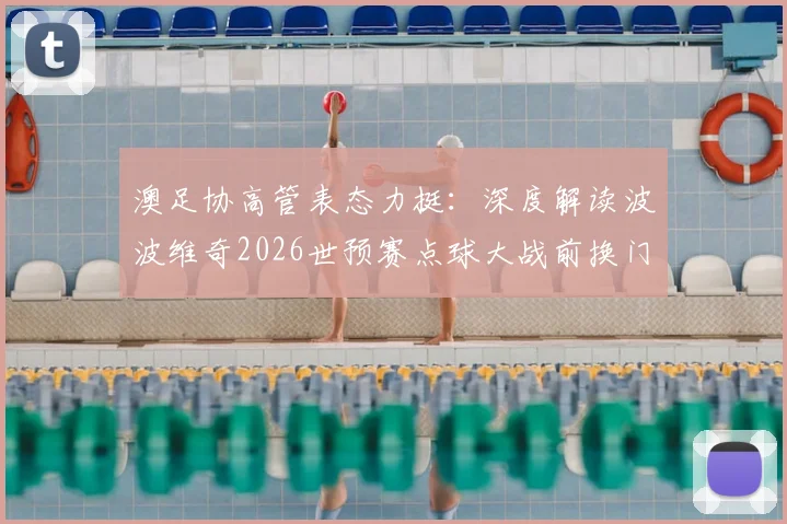 澳足协高管表态力挺：深度解读波波维奇2026世预赛点球大战前换门将的争议决策