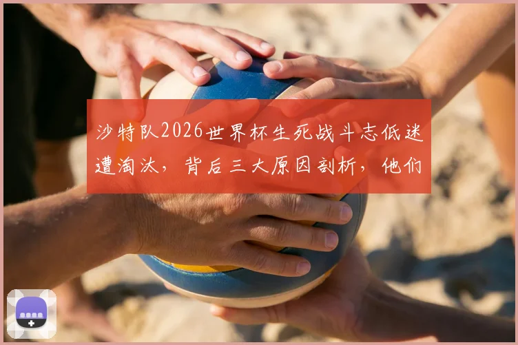 沙特队2026世界杯生死战斗志低迷遭淘汰，背后三大原因剖析，他们的未来路在何方？