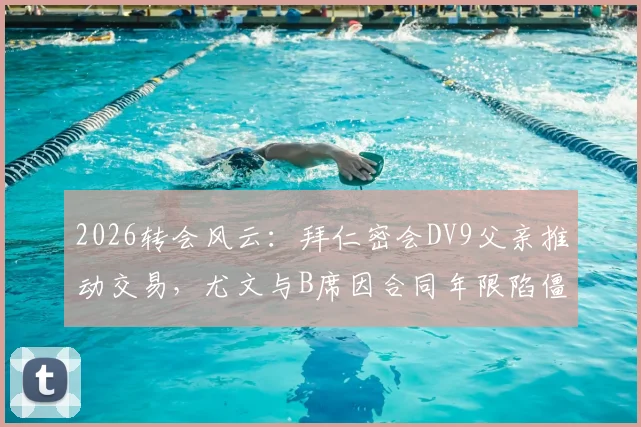 2026转会风云：拜仁密会DV9父亲推动交易，尤文与B席因合同年限陷僵局全解析