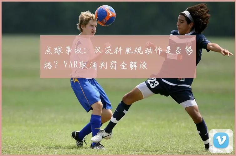 点球争议:汉茨科犯规动作是否够格?VAR取消判罚全解读