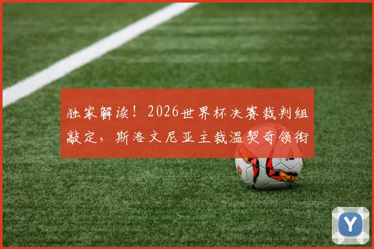 独家解读！2026世界杯决赛裁判组敲定，斯洛文尼亚主裁温契奇领衔，他的执法风格与往届决赛对比