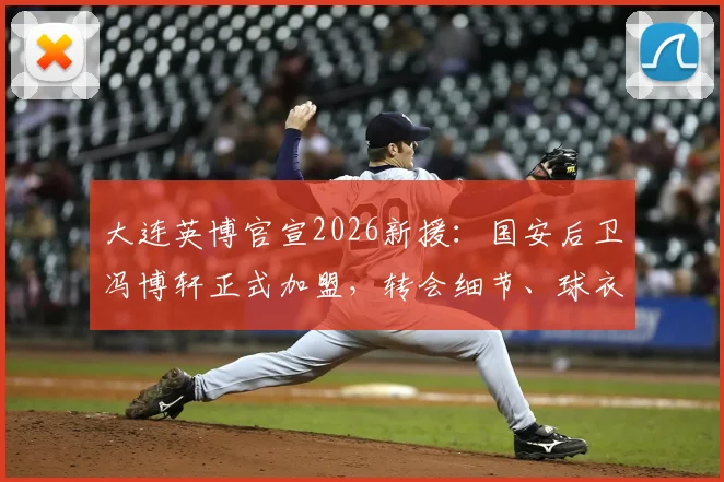 大连英博官宣2026新援：国安后卫冯博轩正式加盟，转会细节、球衣号码及技术特点解析
